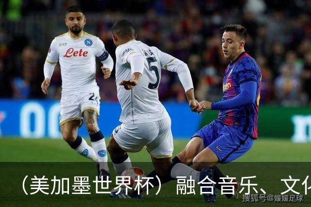 （美加墨世界杯）融合音乐、文化和足球 世界杯开幕式亮点足