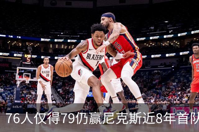 76人仅得79仍赢尼克斯近8年首队 篮网大胜骑士
